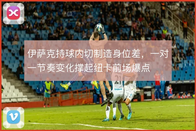 伊萨克持球内切制造身位差，一对一节奏变化撑起纽卡前场爆点