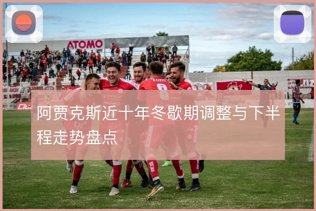 阿贾克斯近十年冬歇期调整与下半程走势盘点