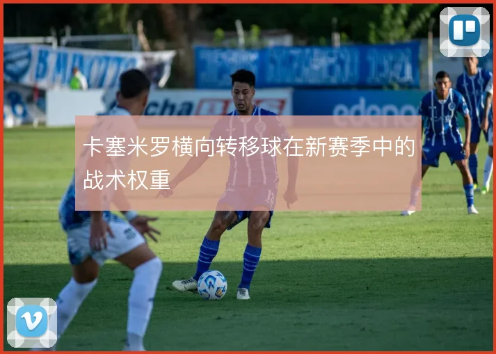 卡塞米罗横向转移球在新赛季中的战术权重