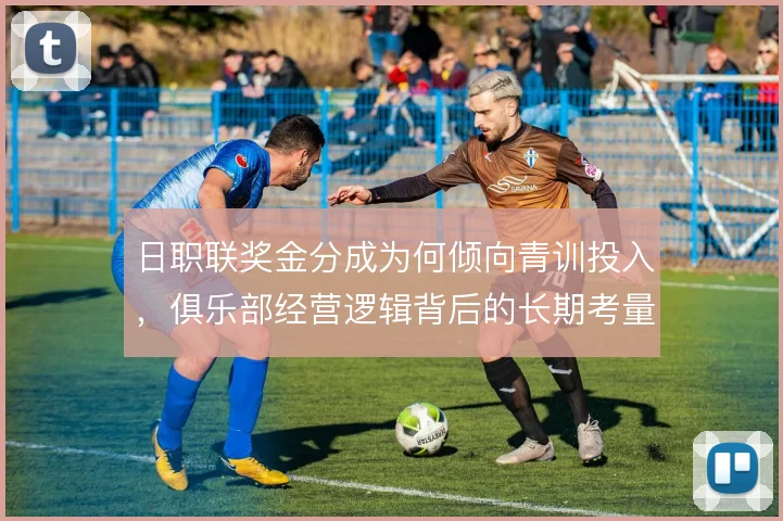 日职联奖金分成为何倾向青训投入，俱乐部经营逻辑背后的长期考量