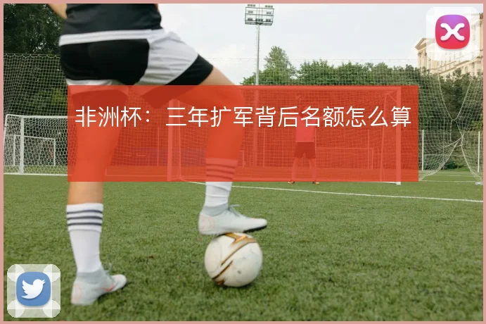 非洲杯：三年扩军背后名额怎么算
