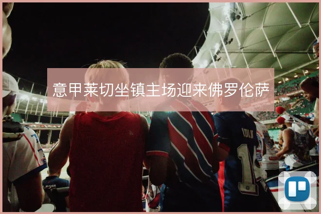 意甲莱切坐镇主场迎来佛罗伦萨