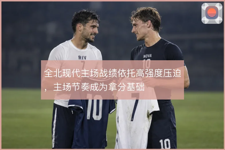 全北现代主场战绩依托高强度压迫，主场节奏成为拿分基础