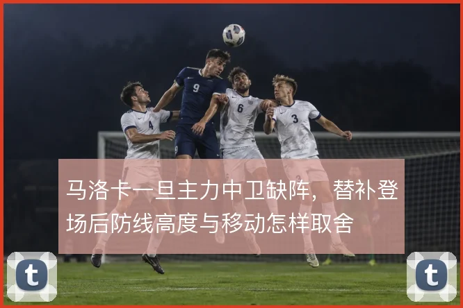 马洛卡一旦主力中卫缺阵，替补登场后防线高度与移动怎样取舍