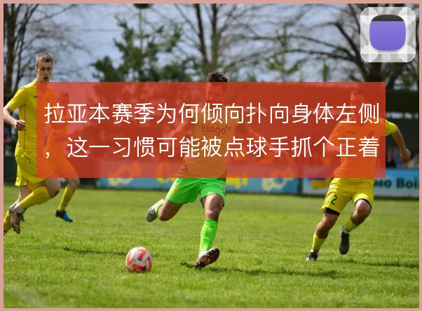 拉亚本赛季为何倾向扑向身体左侧，这一习惯可能被点球手抓个正着