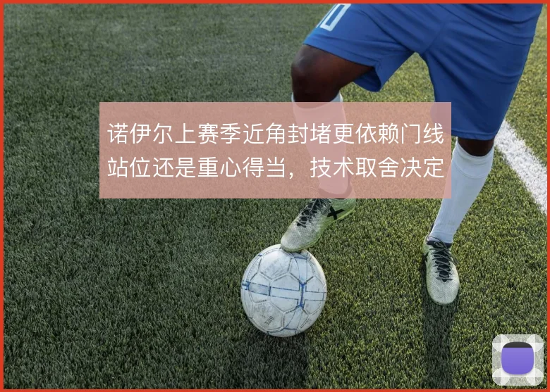 诺伊尔上赛季近角封堵更依赖门线站位还是重心得当,技术取舍决定出击信心