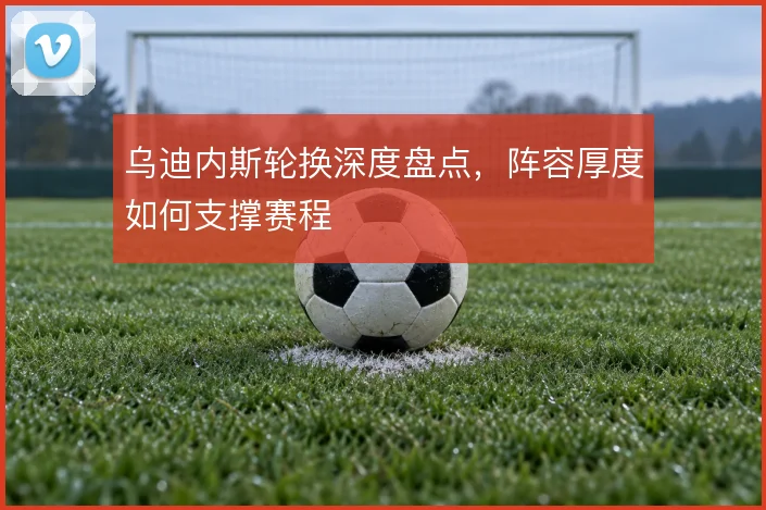 乌迪内斯轮换深度盘点,阵容厚度如何支撑赛程