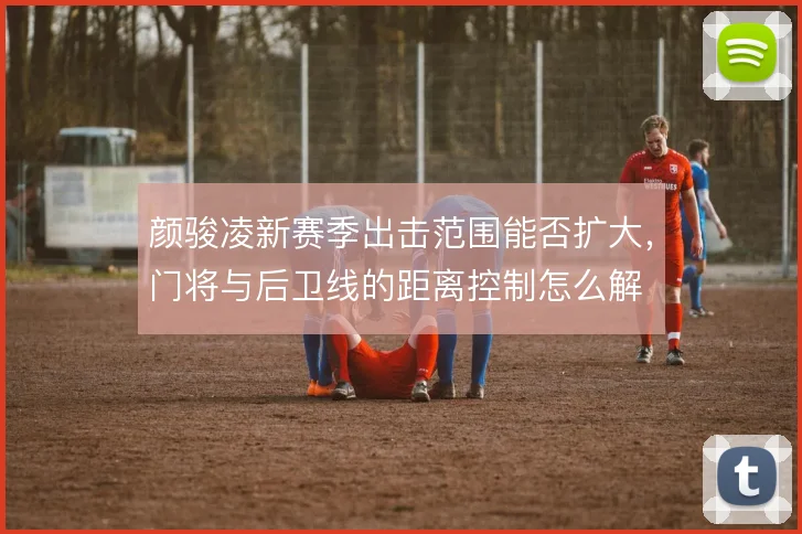 颜骏凌新赛季出击范围能否扩大，门将与后卫线的距离控制怎么解