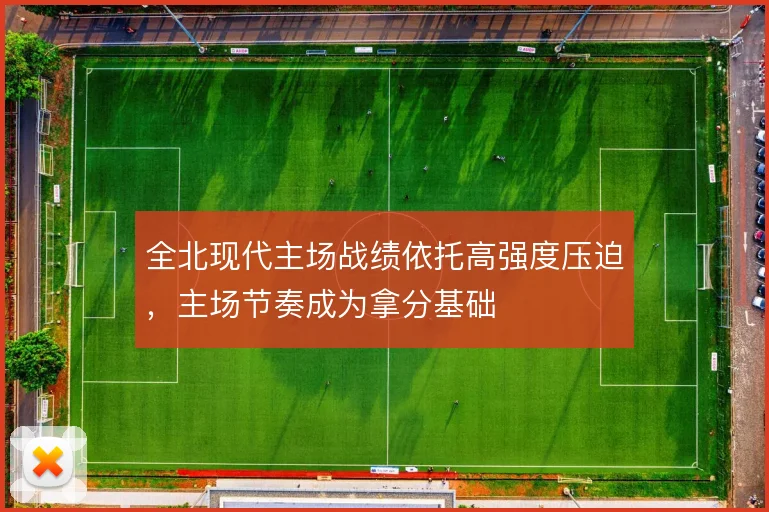 全北现代主场战绩依托高强度压迫，主场节奏成为拿分基础