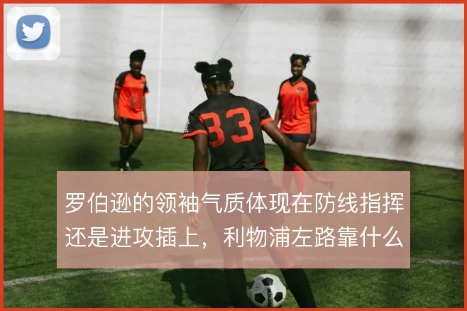 罗伯逊的领袖气质体现在防线指挥还是进攻插上，利物浦左路靠什么撑住