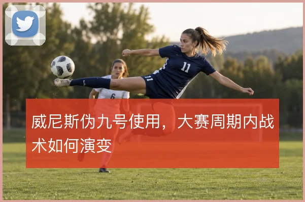 威尼斯伪九号使用，大赛周期内战术如何演变