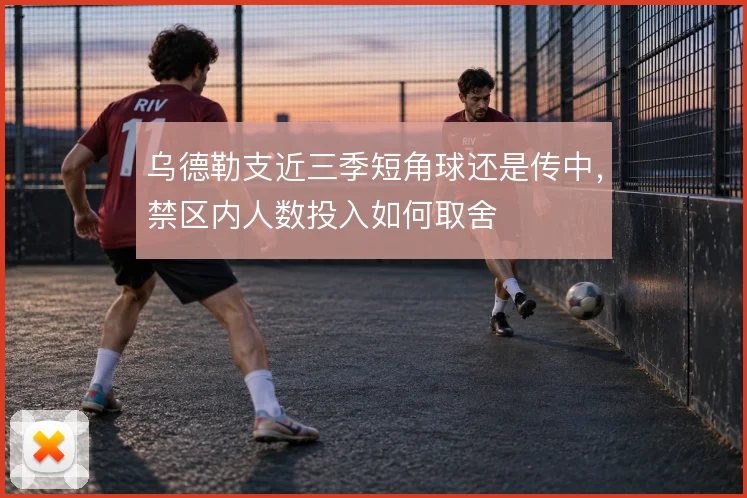 乌德勒支近三季短角球还是传中，禁区内人数投入如何取舍