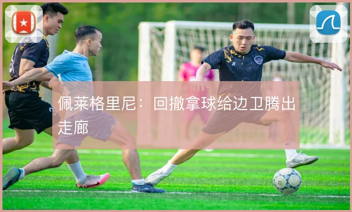 佩莱格里尼：回撤拿球给边卫腾出走廊