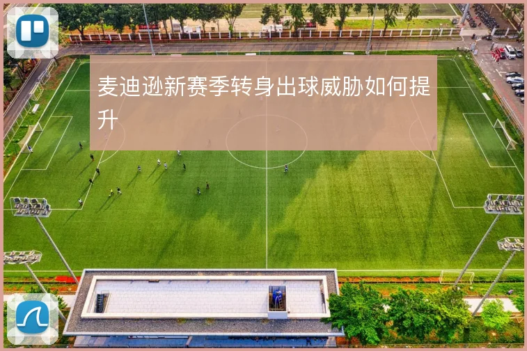 麦迪逊新赛季转身出球威胁如何提升