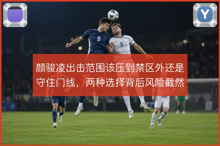 颜骏凌出击范围该压到禁区外还是守住门线，两种选择背后风险截然不同