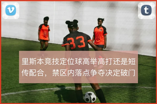里斯本竞技定位球高举高打还是短传配合,禁区内落点争夺决定破门效率