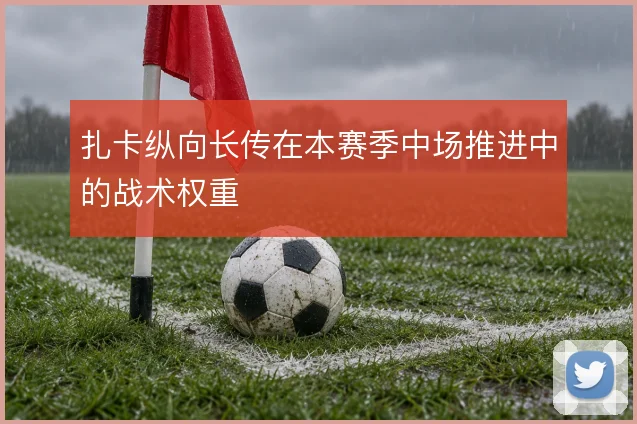 扎卡纵向长传在本赛季中场推进中的战术权重