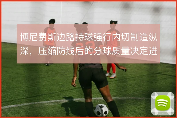 博尼费斯边路持球强行内切制造纵深，压缩防线后的分球质量决定进攻上限