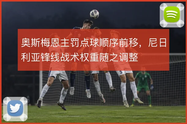 奥斯梅恩主罚点球顺序前移，尼日利亚锋线战术权重随之调整