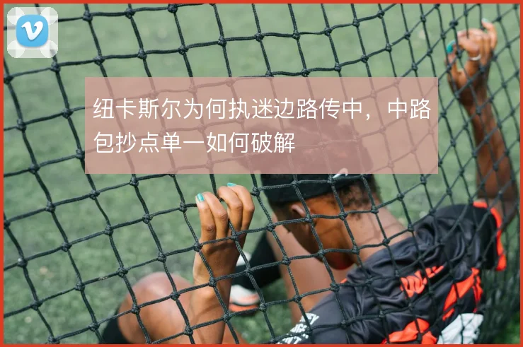 纽卡斯尔为何执迷边路传中，中路包抄点单一如何破解