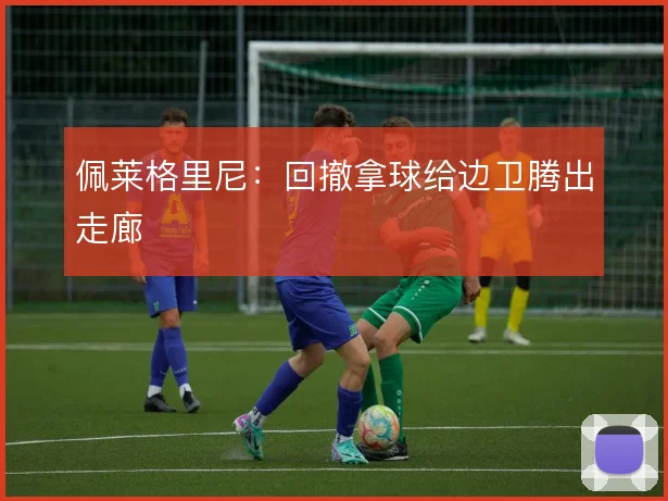佩莱格里尼：回撤拿球给边卫腾出走廊