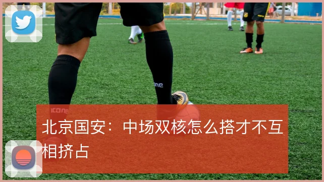 北京国安：中场双核怎么搭才不互相挤占