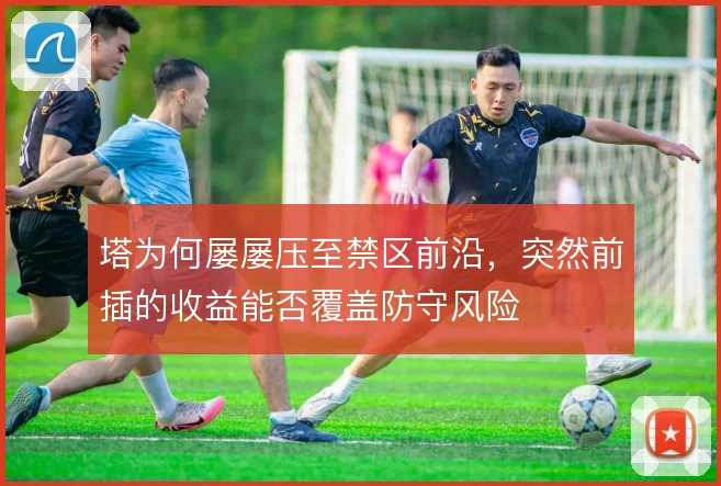 塔为何屡屡压至禁区前沿，突然前插的收益能否覆盖防守风险