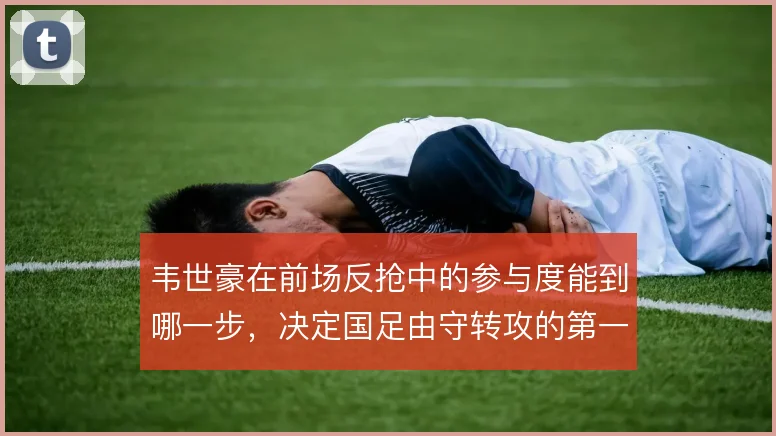 韦世豪在前场反抢中的参与度能到哪一步,决定国足由守转攻的第一道闸