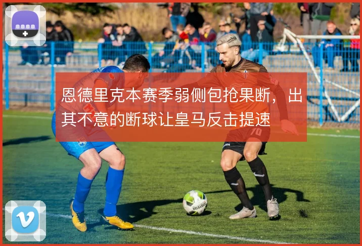 恩德里克本赛季弱侧包抢果断,出其不意的断球让皇马反击提速