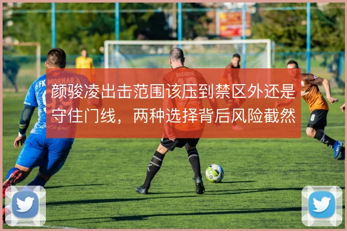 颜骏凌出击范围该压到禁区外还是守住门线，两种选择背后风险截然不同