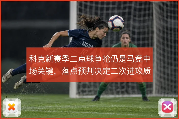 科克新赛季二点球争抢仍是马竞中场关键，落点预判决定二次进攻质量