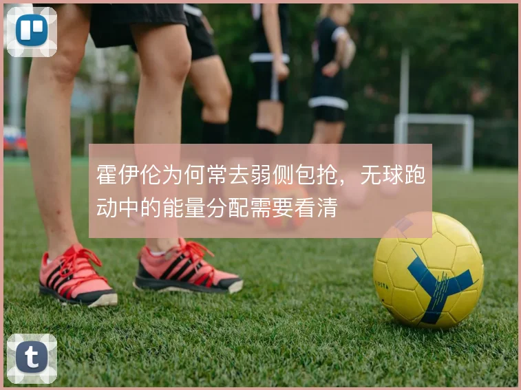 霍伊伦为何常去弱侧包抢,无球跑动中的能量分配需要看清