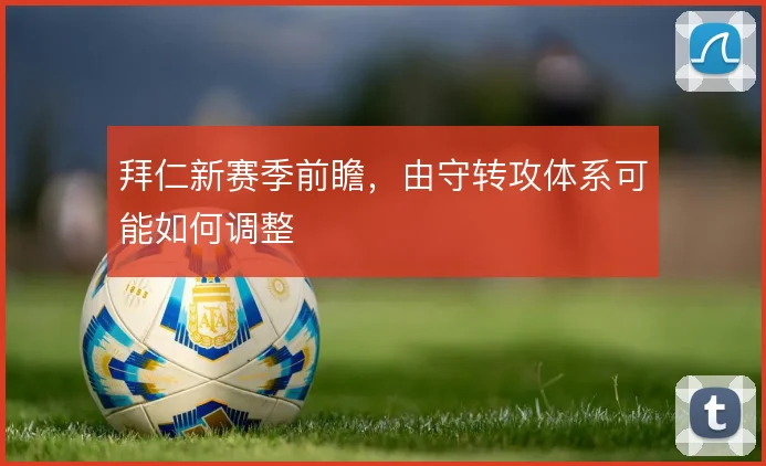 拜仁新赛季前瞻，由守转攻体系可能如何调整
