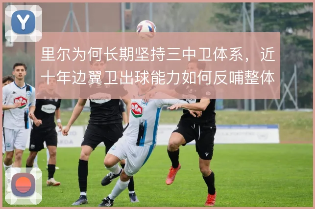 里尔为何长期坚持三中卫体系，近十年边翼卫出球能力如何反哺整体攻防