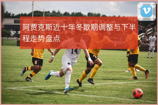 阿贾克斯近十年冬歇期调整与下半程走势盘点