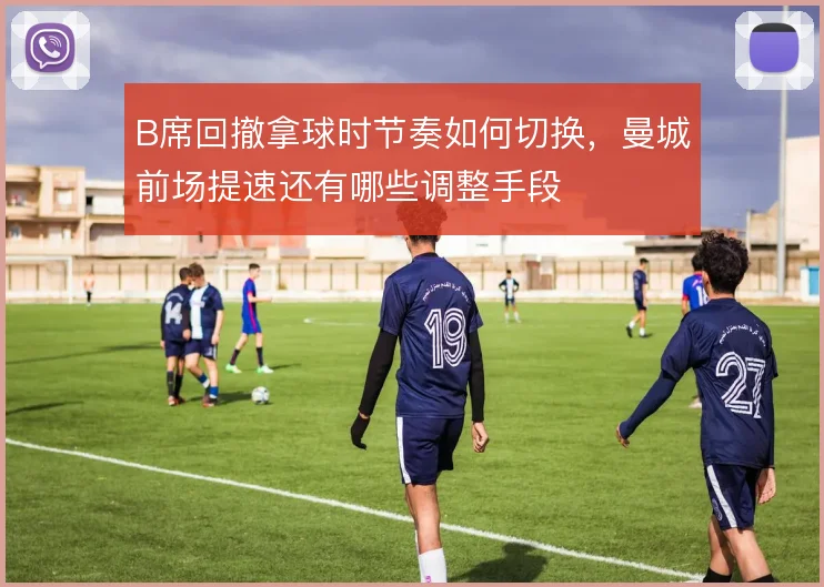 B席回撤拿球时节奏如何切换，曼城前场提速还有哪些调整手段