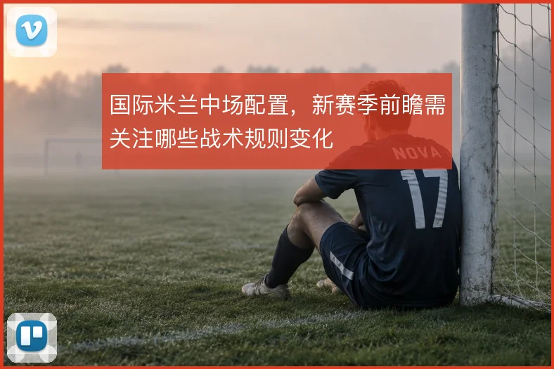 国际米兰中场配置，新赛季前瞻需关注哪些战术规则变化
