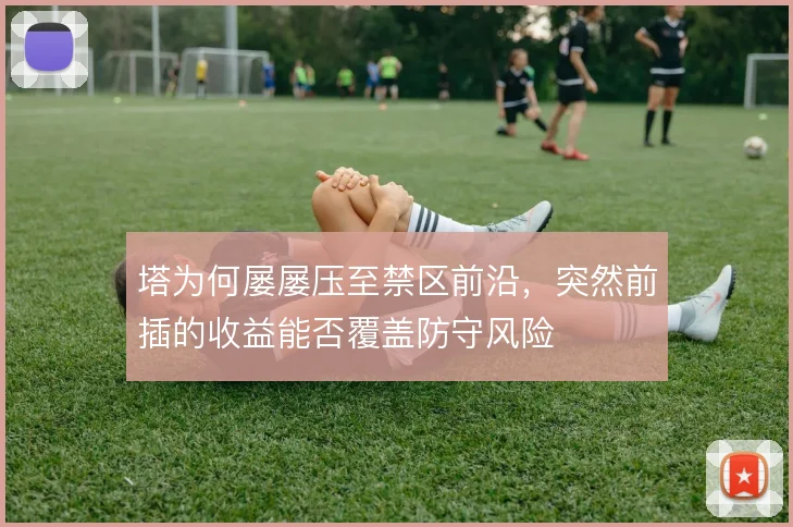 塔为何屡屡压至禁区前沿，突然前插的收益能否覆盖防守风险