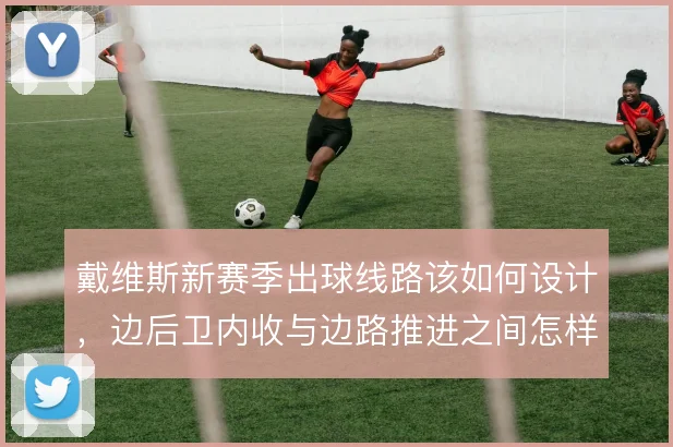 戴维斯新赛季出球线路该如何设计，边后卫内收与边路推进之间怎样取舍