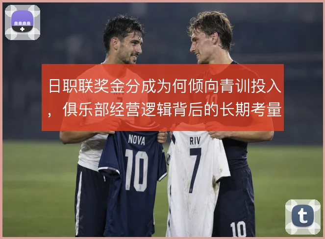 日职联奖金分成为何倾向青训投入，俱乐部经营逻辑背后的长期考量