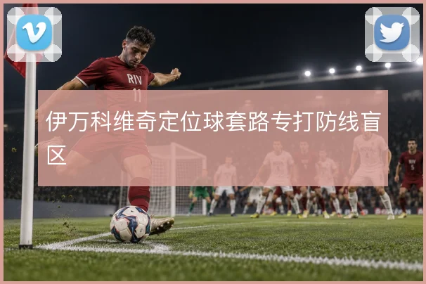伊万科维奇定位球套路专打防线盲区