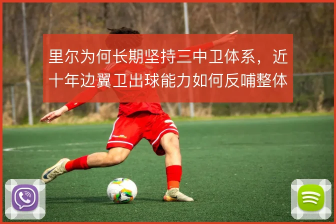 里尔为何长期坚持三中卫体系，近十年边翼卫出球能力如何反哺整体攻防