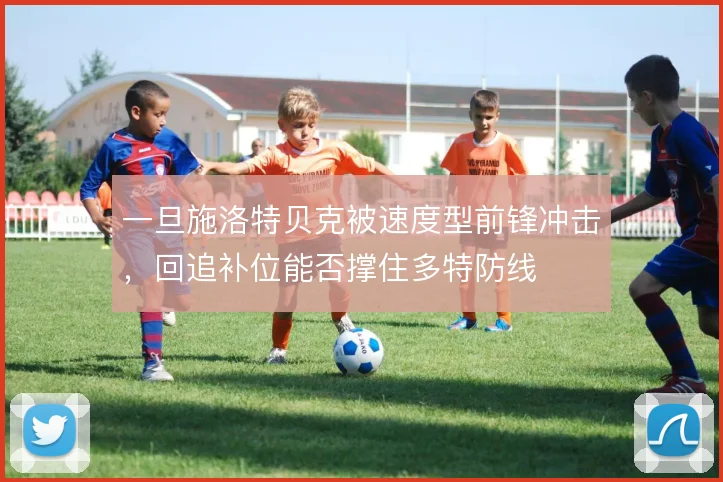 一旦施洛特贝克被速度型前锋冲击，回追补位能否撑住多特防线
