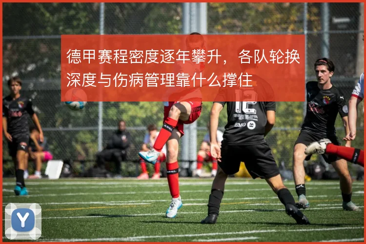 德甲赛程密度逐年攀升，各队轮换深度与伤病管理靠什么撑住
