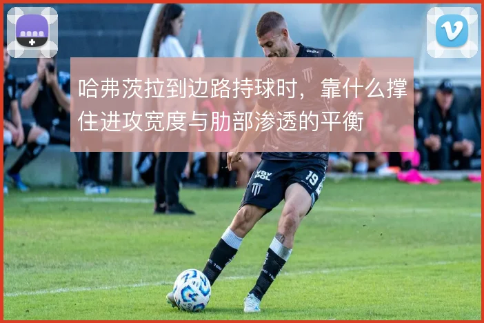 哈弗茨拉到边路持球时，靠什么撑住进攻宽度与肋部渗透的平衡