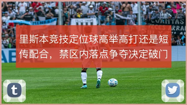 里斯本竞技定位球高举高打还是短传配合，禁区内落点争夺决定破门效率