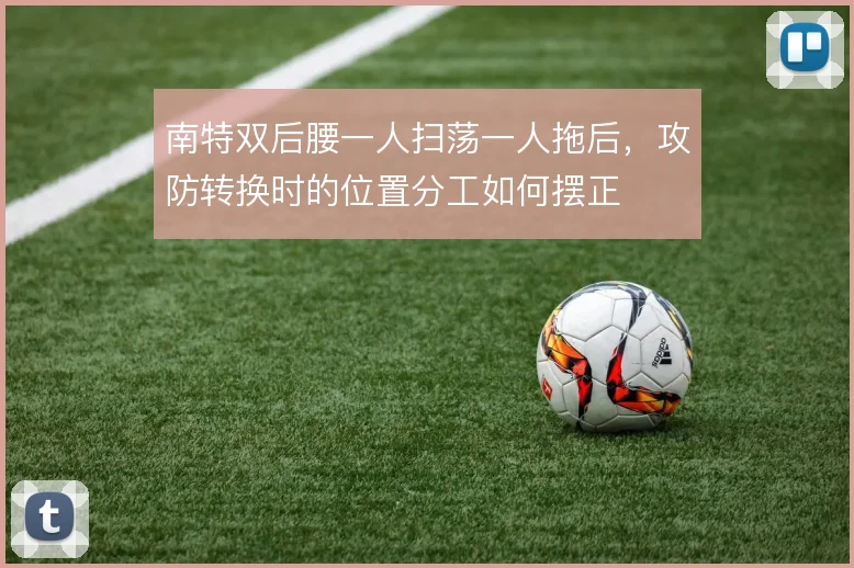 南特双后腰一人扫荡一人拖后，攻防转换时的位置分工如何摆正