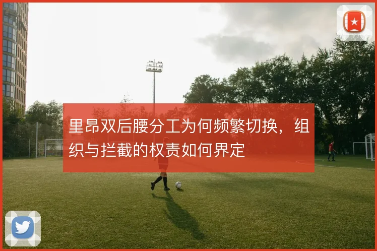 里昂双后腰分工为何频繁切换，组织与拦截的权责如何界定