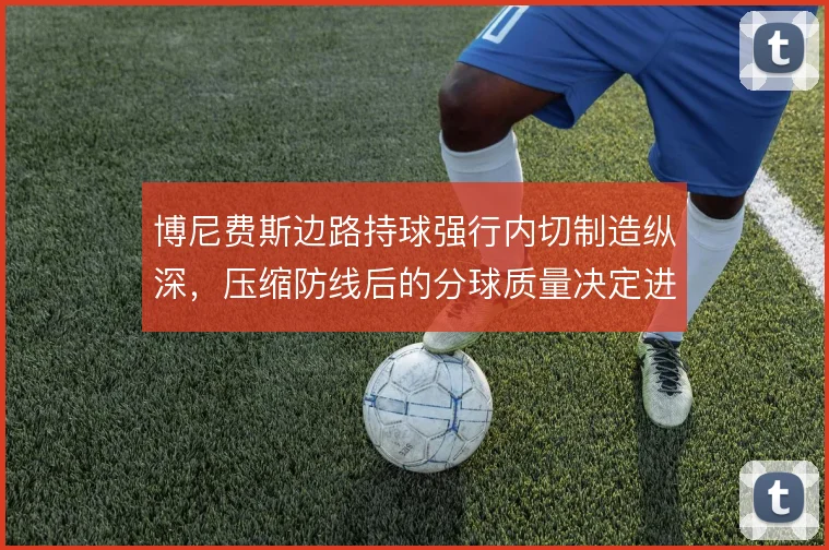 博尼费斯边路持球强行内切制造纵深，压缩防线后的分球质量决定进攻上限