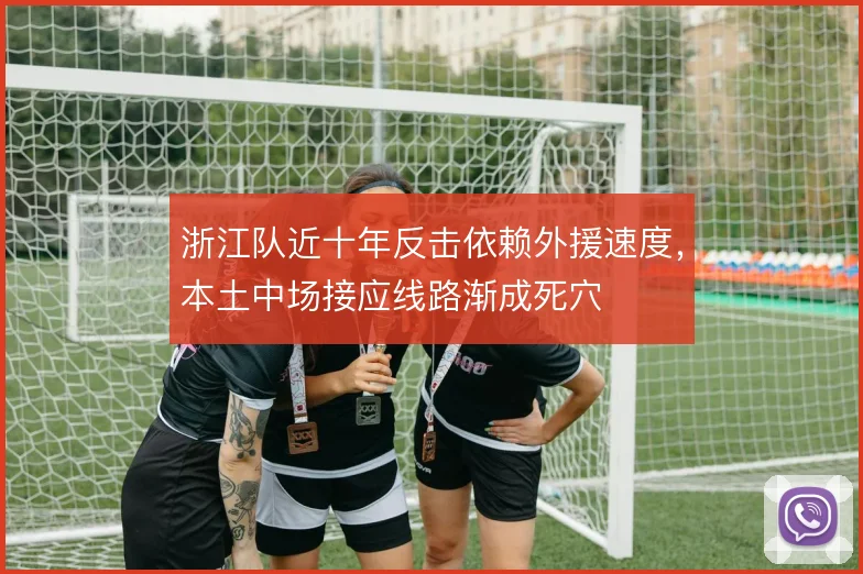 浙江队近十年反击依赖外援速度，本土中场接应线路渐成死穴